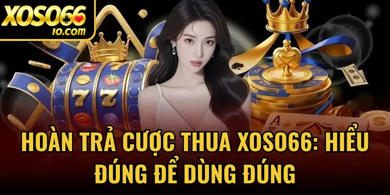 Hoàn Trả Cược Thua Xoso66: Hiểu Đúng Để Dùng Đúng